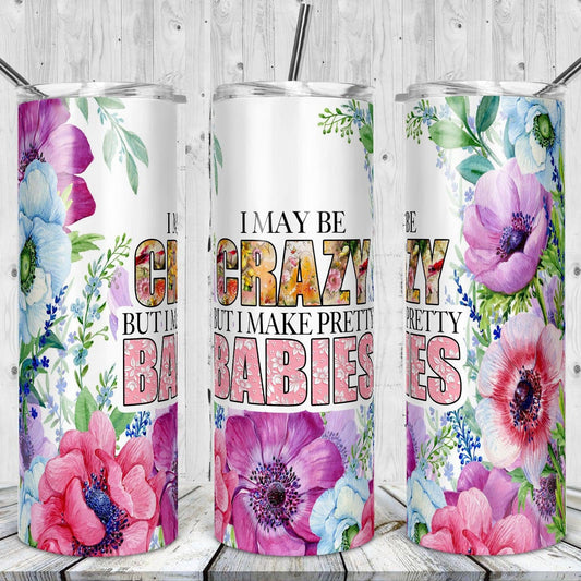 I May Be Crazy But I Make Pretty Babies Drink Tumbler