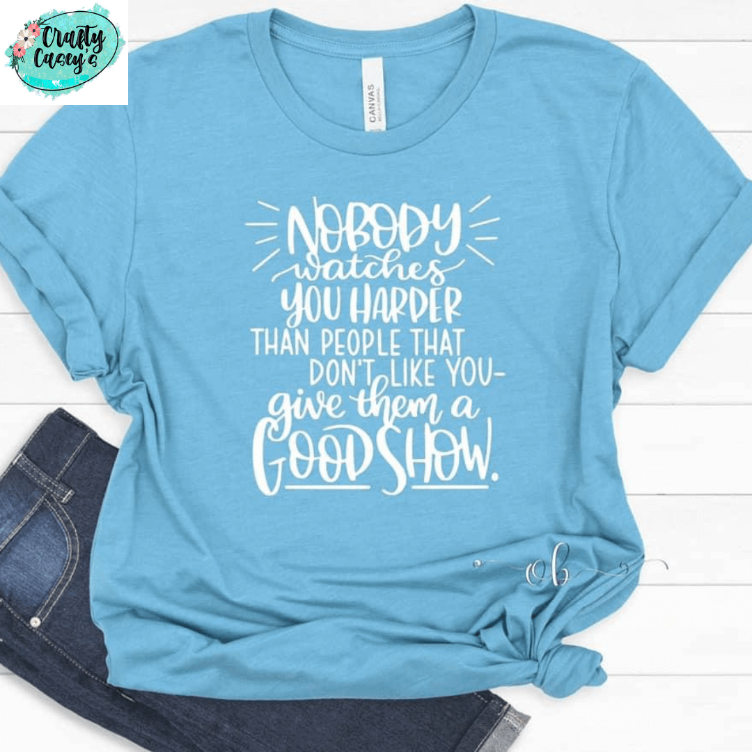 No Body Watches You Harder Then The People That Don't Like You. Give Them A Good Show - Tees Crafty Casey's