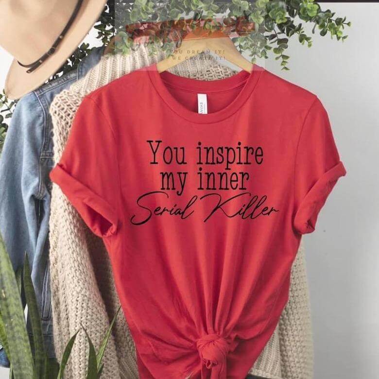 You Inspire My Inner Serial Killer- Funny Unisex T-shirts