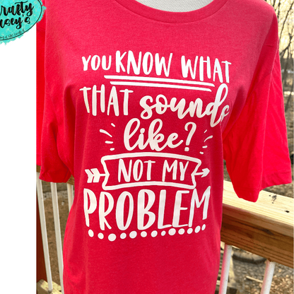 You Know What That Sounds Like Not My Problem Tee's