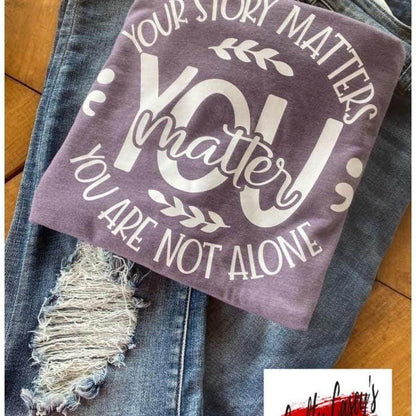 Your Story Matters You Matter You Are Not Alone- Suicide Awareness-Tee